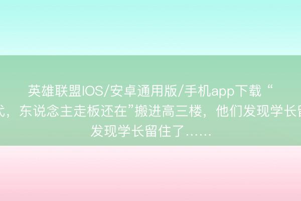 英雄联盟IOS/安卓通用版/手机app下载 “一板传三代，东说念主走板还在”搬进高三楼，他们发现学长留住了……
