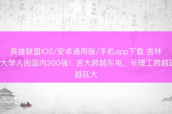 英雄联盟IOS/安卓通用版/手机app下载 吉林6所大学入围国内200强！吉大跨越东电，长理工跨越延大