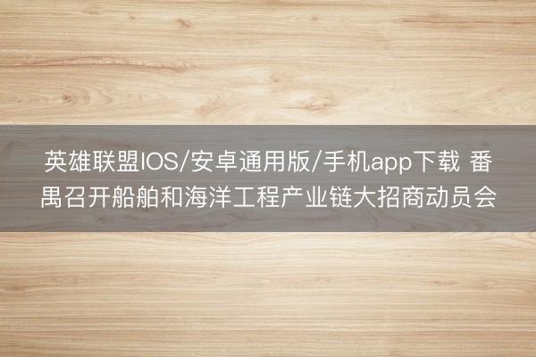 英雄联盟IOS/安卓通用版/手机app下载 番禺召开船舶和海洋工程产业链大招商动员会