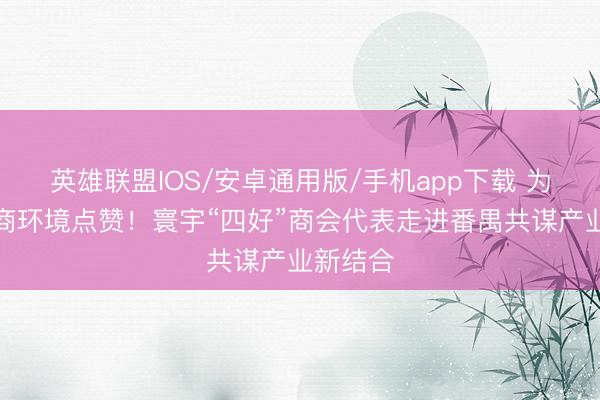 英雄联盟IOS/安卓通用版/手机app下载 为番禺营商环境点赞！寰宇“四好”商会代表走进番禺共谋产业新结合
