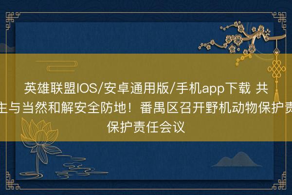 英雄联盟IOS/安卓通用版/手机app下载 共建东谈主与当然和解安全防地！番禺区召开野机动物保护责任会议