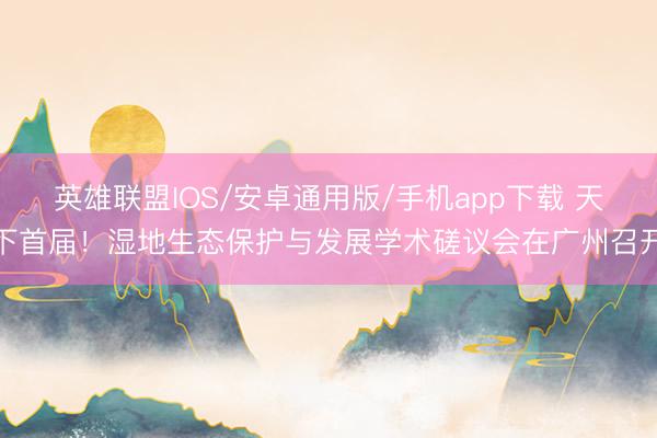 英雄联盟IOS/安卓通用版/手机app下载 天下首届！湿地生态保护与发展学术磋议会在广州召开