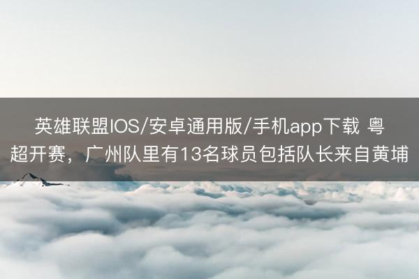 英雄联盟IOS/安卓通用版/手机app下载 粤超开赛，广州队里有13名球员包括队长来自黄埔