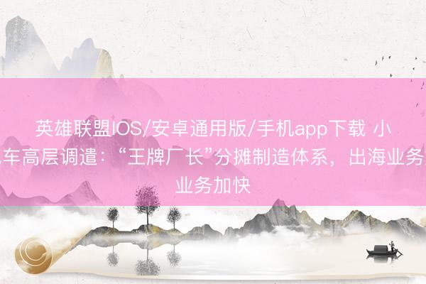 英雄联盟IOS/安卓通用版/手机app下载 小米汽车高层调遣:“王牌厂长”分摊制造体系,出海业务加快