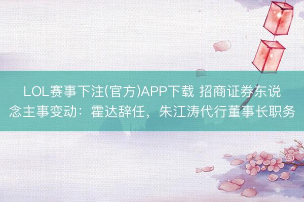 LOL赛事下注(官方)APP下载 招商证券东说念主事变动:霍达辞任,朱江涛代行董事长职务