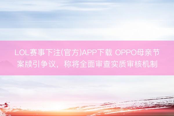 LOL赛事下注(官方)APP下载 OPPO母亲节案牍引争议，称将全面审查实质审核机制