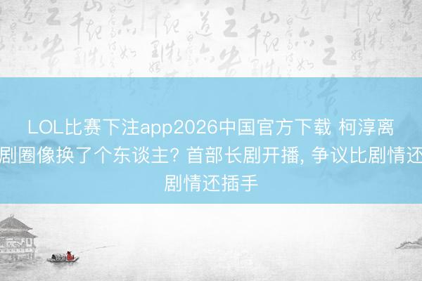 LOL比赛下注app2026中国官方下载 柯淳离开短剧圈像换了个东谈主? 首部长剧开播， 争议比剧情还插手