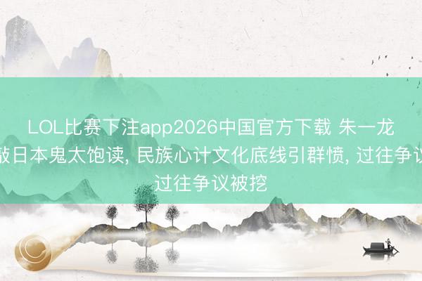 LOL比赛下注app2026中国官方下载 朱一龙长城敲日本鬼太饱读， 民族心计文化底线引群愤， 过往争议被挖