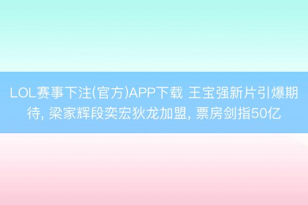 LOL赛事下注(官方)APP下载 王宝强新片引爆期待， 梁家辉段奕宏狄龙加盟， 票房剑指50亿
