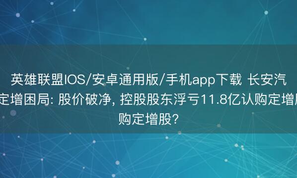 英雄联盟IOS/安卓通用版/手机app下载 长安汽车定增困局: 股价破净， 控股股东浮亏11.8亿认购定增股?