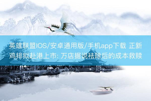 英雄联盟IOS/安卓通用版/手机app下载 正新鸡排拟赴港上市: 万店据说袪除后的成本救赎