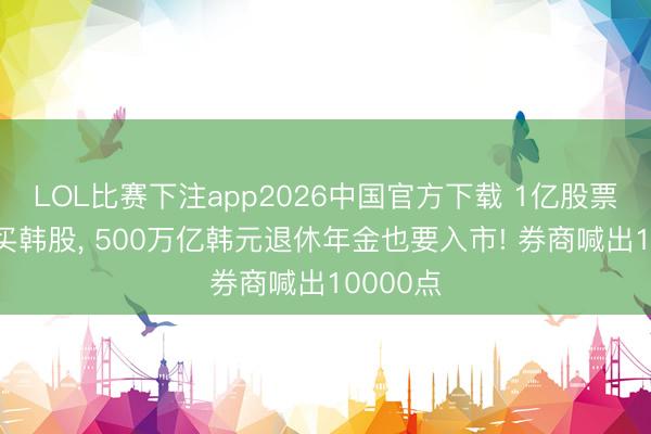 LOL比赛下注app2026中国官方下载 1亿股票账户爆买韩股， 500万亿韩元退休年金也要入市! 券商喊出10000点