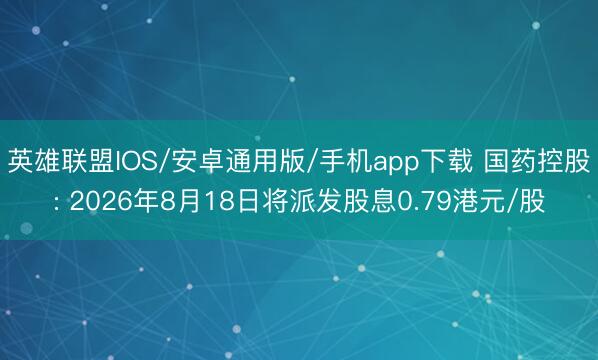 英雄联盟IOS/安卓通用版/手机app下载 国药控股: 2026年8月18日将派发股息0.79港元/股